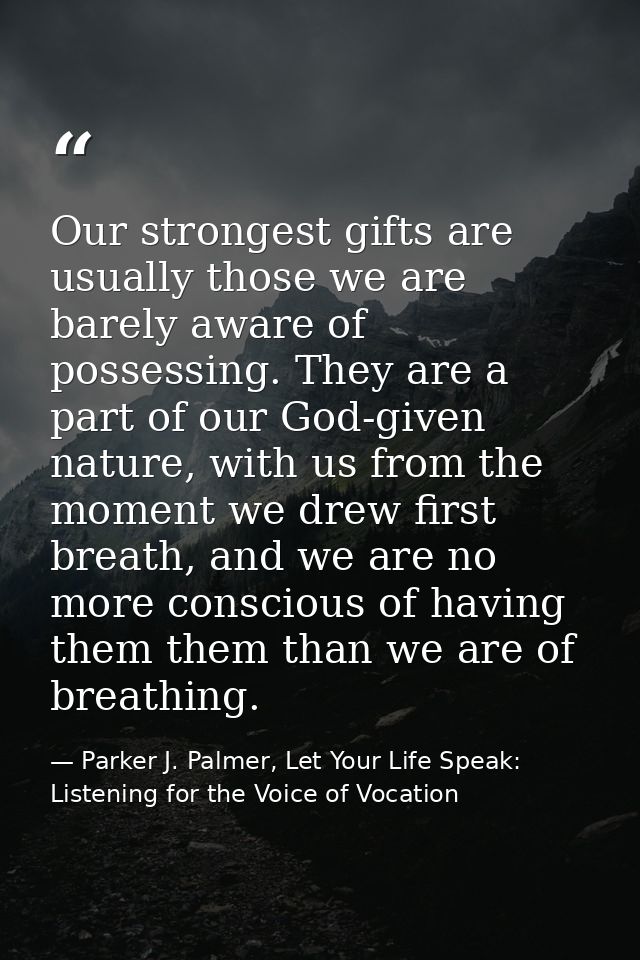 Our strongest gifts are usually those we are barely aware of possessing. They are a part of our God-given nature, with u — Parker J. Palmer, Let Your Life Speak: Listening for the Voice of Vocation