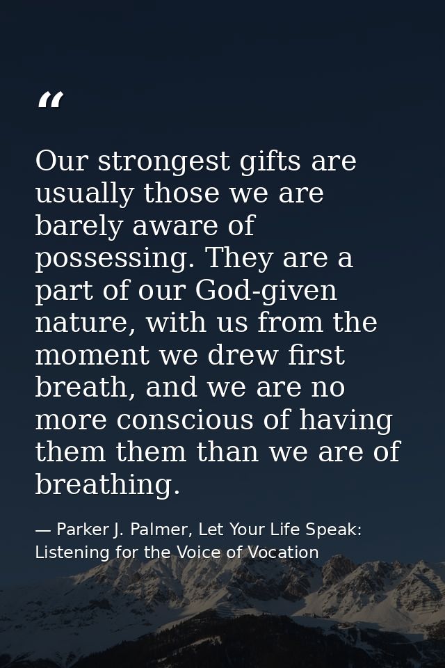 Our strongest gifts are usually those we are barely aware of possessing. They are a part of our God-given nature, with u — Parker J. Palmer, Let Your Life Speak: Listening for the Voice of Vocation