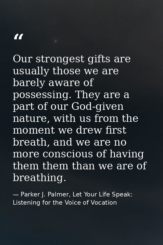 Our strongest gifts are usually those we are barely aware of possessing. They are a part of our God-given nature, with u — Parker J. Palmer, Let Your Life Speak: Listening for the Voice of Vocation