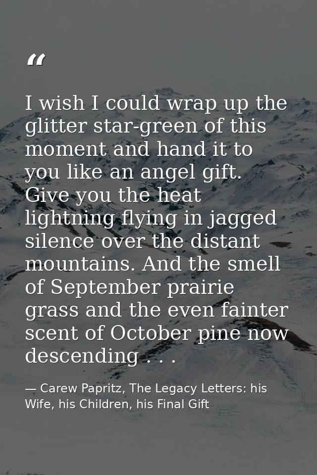 I wish I could wrap up the glitter star-green of this moment and hand it to you like an angel gift. Give you the heat li — Carew Papritz, The Legacy Letters: his Wife, his Children, his Final Gift