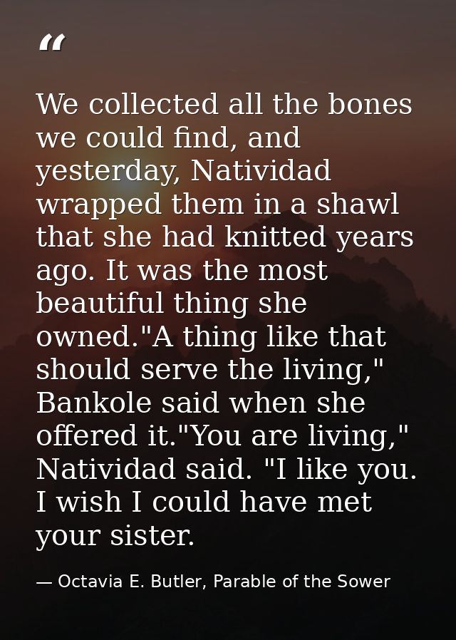 We collected all the bones we could find, and yesterday, Natividad wrapped them in a shawl that she had knitted years ag — Octavia E. Butler, Parable of the Sower
