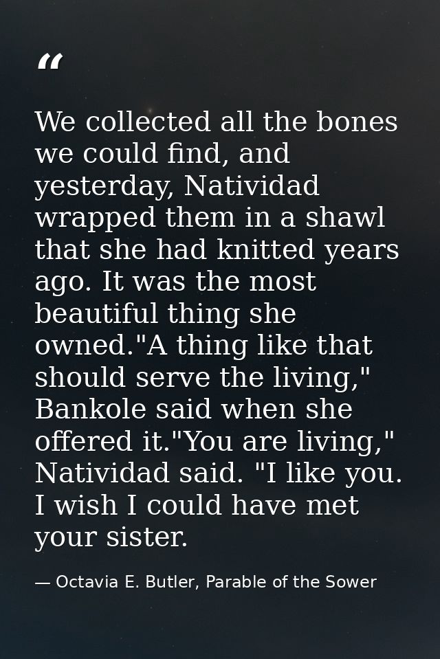 We collected all the bones we could find, and yesterday, Natividad wrapped them in a shawl that she had knitted years ag — Octavia E. Butler, Parable of the Sower