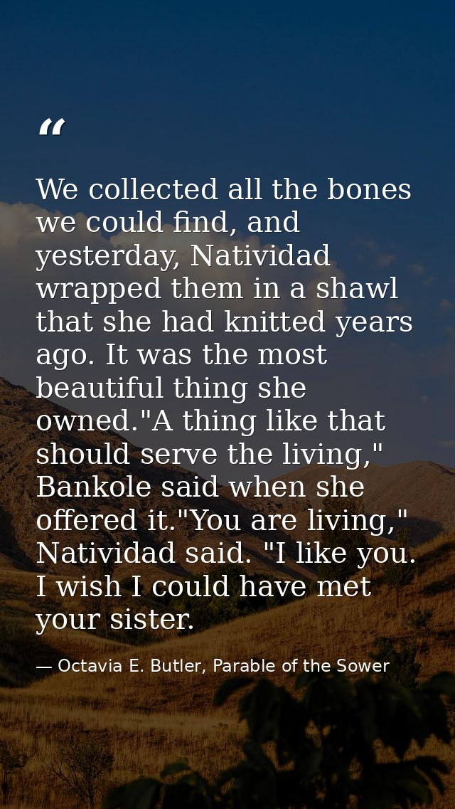 We collected all the bones we could find, and yesterday, Natividad wrapped them in a shawl that she had knitted years ag — Octavia E. Butler, Parable of the Sower