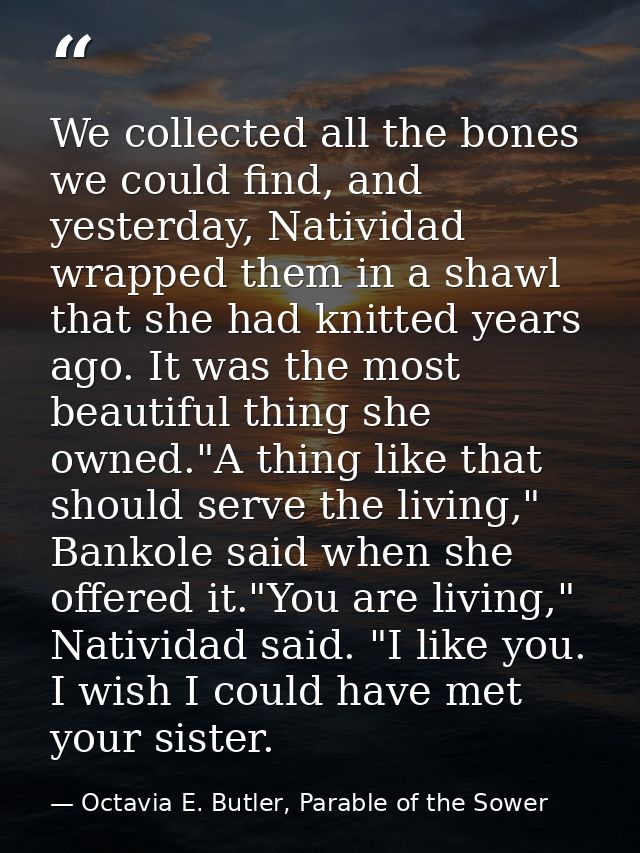 We collected all the bones we could find, and yesterday, Natividad wrapped them in a shawl that she had knitted years ag — Octavia E. Butler, Parable of the Sower
