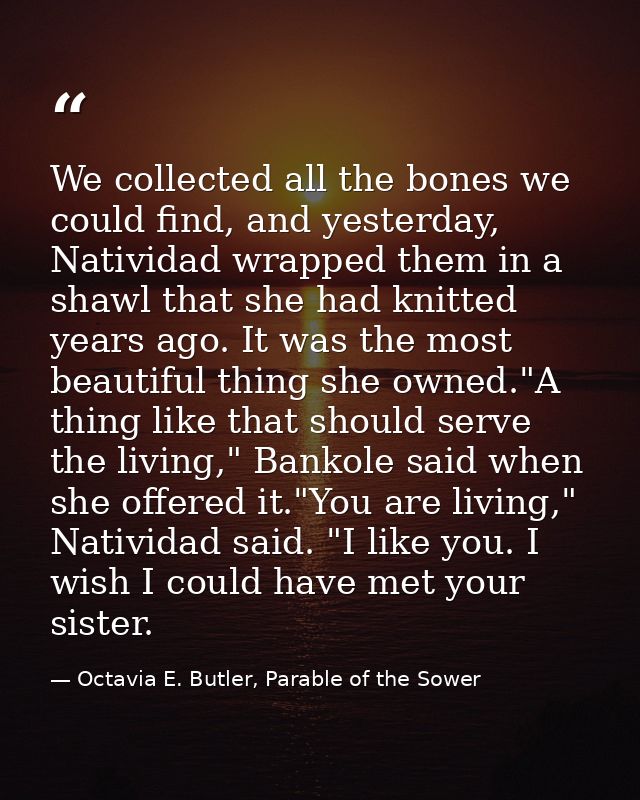 We collected all the bones we could find, and yesterday, Natividad wrapped them in a shawl that she had knitted years ag — Octavia E. Butler, Parable of the Sower