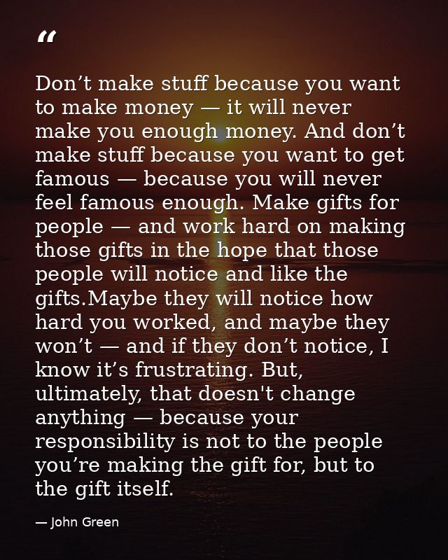Don’t make stuff because you want to make money — it will never make you enough money. And don’t make stuff because you  — John Green