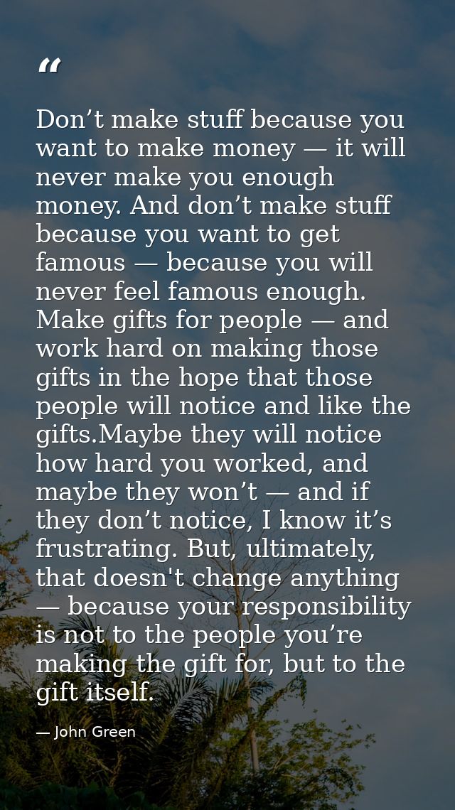 Don’t make stuff because you want to make money — it will never make you enough money. And don’t make stuff because you  — John Green