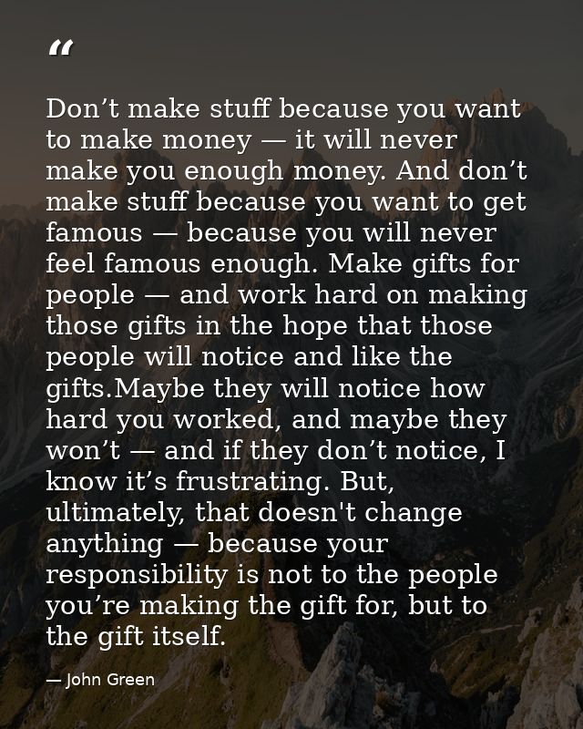Don’t make stuff because you want to make money — it will never make you enough money. And don’t make stuff because you  — John Green