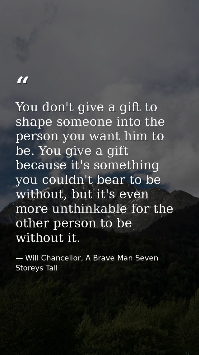 You don't give a gift to shape someone into the person you want him to be. You give a gift because it's something you co — Will Chancellor, A Brave Man Seven Storeys Tall