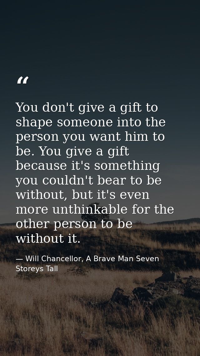 You don't give a gift to shape someone into the person you want him to be. You give a gift because it's something you co — Will Chancellor, A Brave Man Seven Storeys Tall