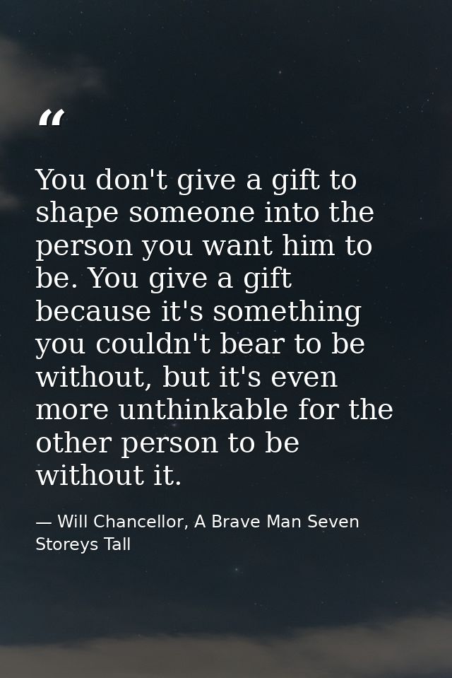 You don't give a gift to shape someone into the person you want him to be. You give a gift because it's something you co — Will Chancellor, A Brave Man Seven Storeys Tall