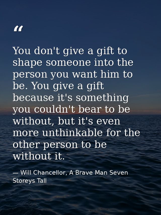 You don't give a gift to shape someone into the person you want him to be. You give a gift because it's something you co — Will Chancellor, A Brave Man Seven Storeys Tall