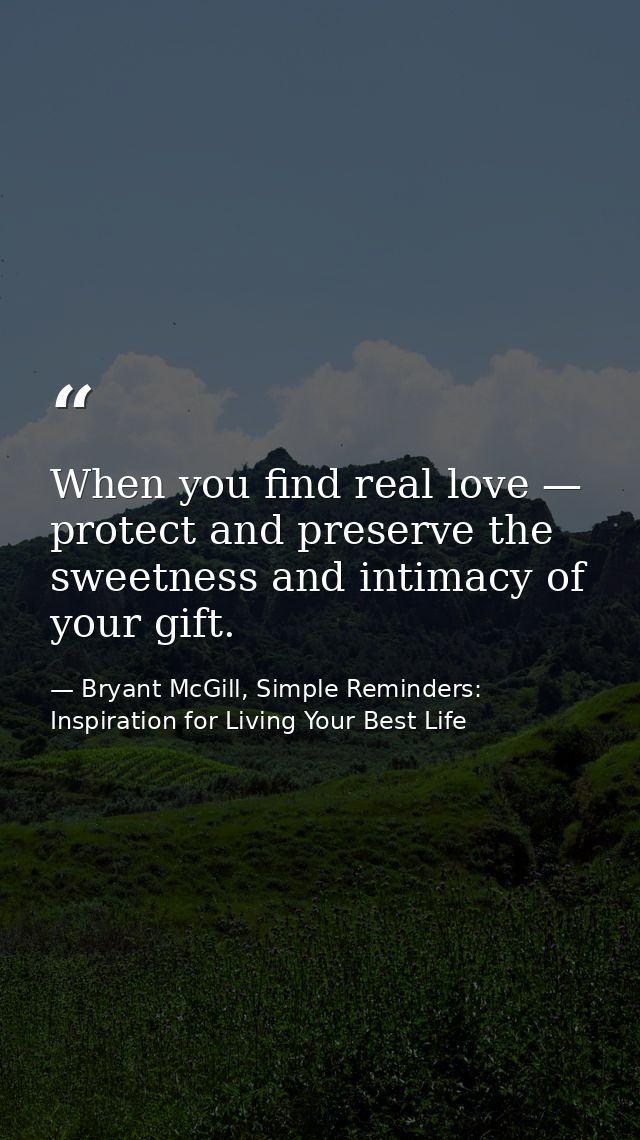 When you find real love — protect and preserve the sweetness and intimacy of your gift. — Bryant McGill, Simple Reminders: Inspiration for Living Your Best Life