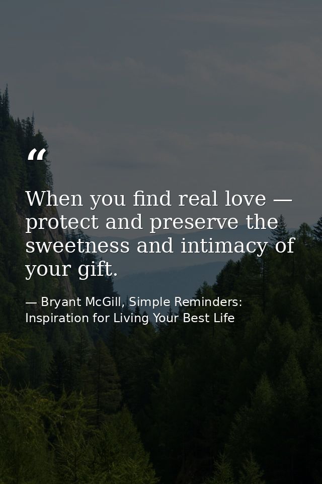 When you find real love — protect and preserve the sweetness and intimacy of your gift. — Bryant McGill, Simple Reminders: Inspiration for Living Your Best Life