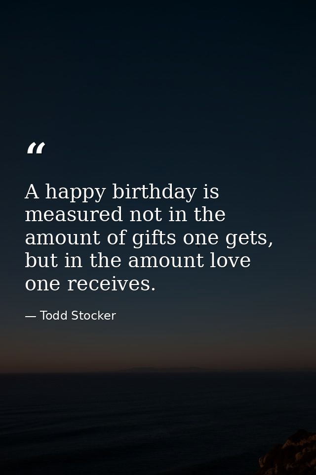 A happy birthday is measured not in the amount of gifts one gets, but in the amount love one receives. — Todd Stocker