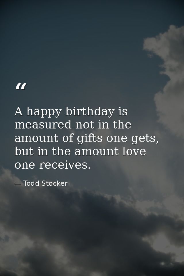 A happy birthday is measured not in the amount of gifts one gets, but in the amount love one receives. — Todd Stocker