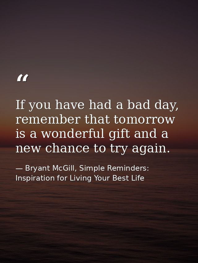 If you have had a bad day, remember that tomorrow is a wonderful gift and a new chance to try again. — Bryant McGill, Simple Reminders: Inspiration for Living Your Best Life