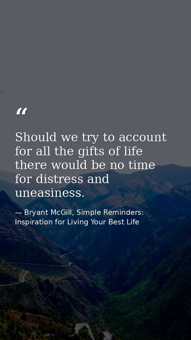 Should we try to account for all the gifts of life there would be no time for distress and uneasiness. — Bryant McGill, Simple Reminders: Inspiration for Living Your Best Life