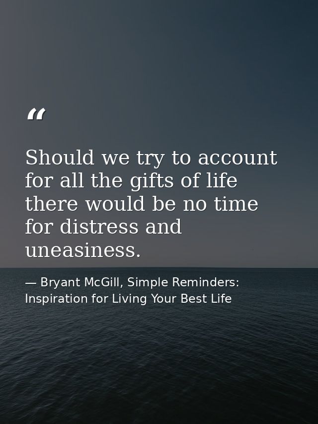 Should we try to account for all the gifts of life there would be no time for distress and uneasiness. — Bryant McGill, Simple Reminders: Inspiration for Living Your Best Life
