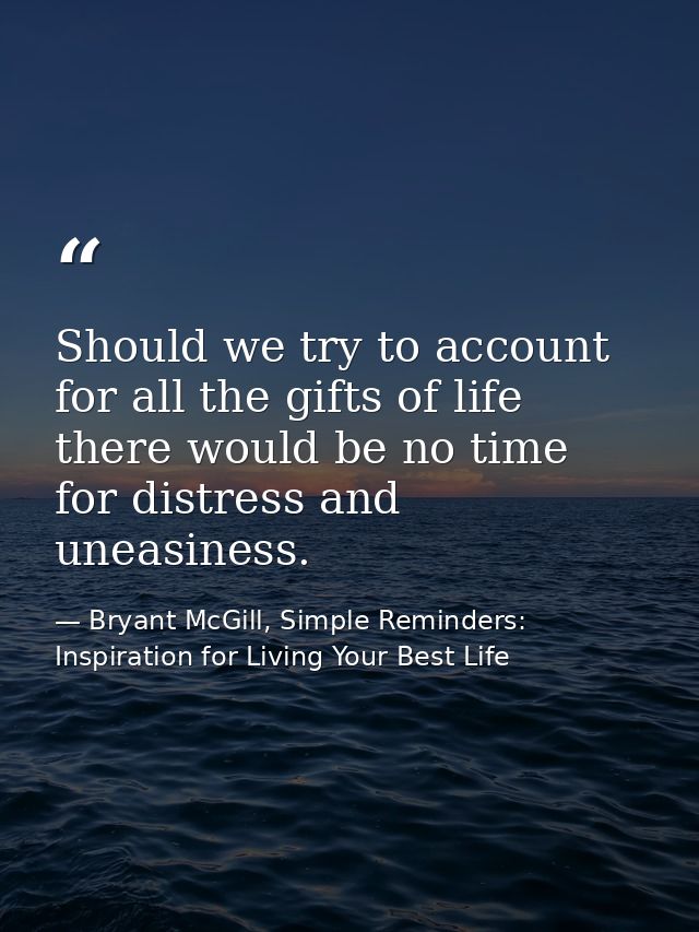 Should we try to account for all the gifts of life there would be no time for distress and uneasiness. — Bryant McGill, Simple Reminders: Inspiration for Living Your Best Life