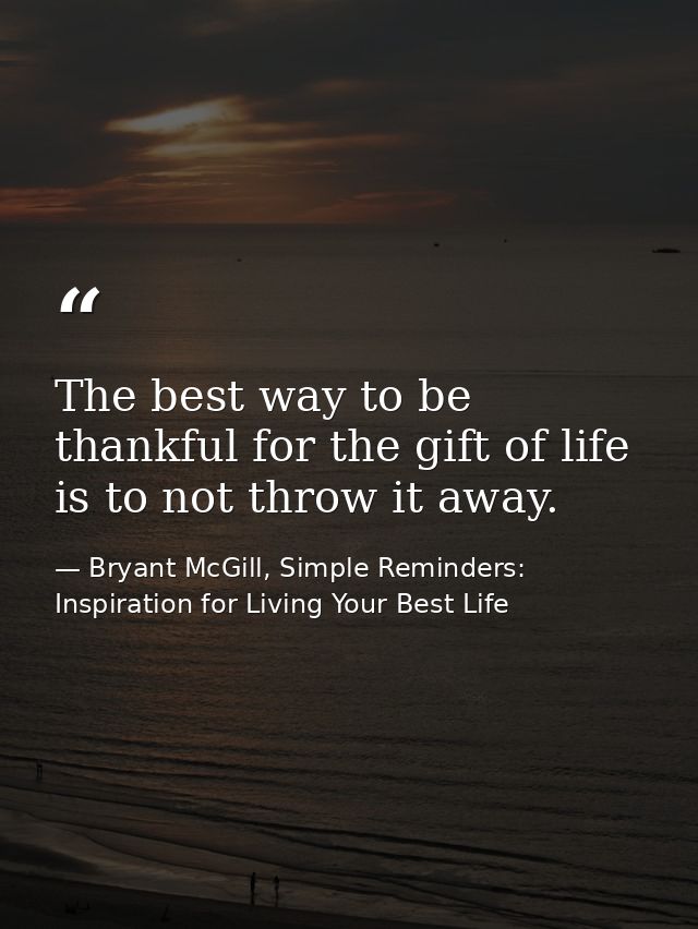The best way to be thankful for the gift of life is to not throw it away. — Bryant McGill, Simple Reminders: Inspiration for Living Your Best Life