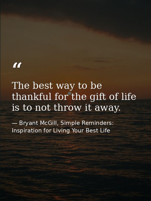 The best way to be thankful for the gift of life is to not throw it away. — Bryant McGill, Simple Reminders: Inspiration for Living Your Best Life
