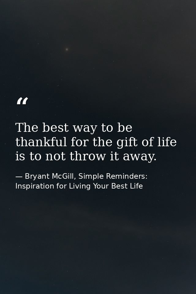 The best way to be thankful for the gift of life is to not throw it away. — Bryant McGill, Simple Reminders: Inspiration for Living Your Best Life