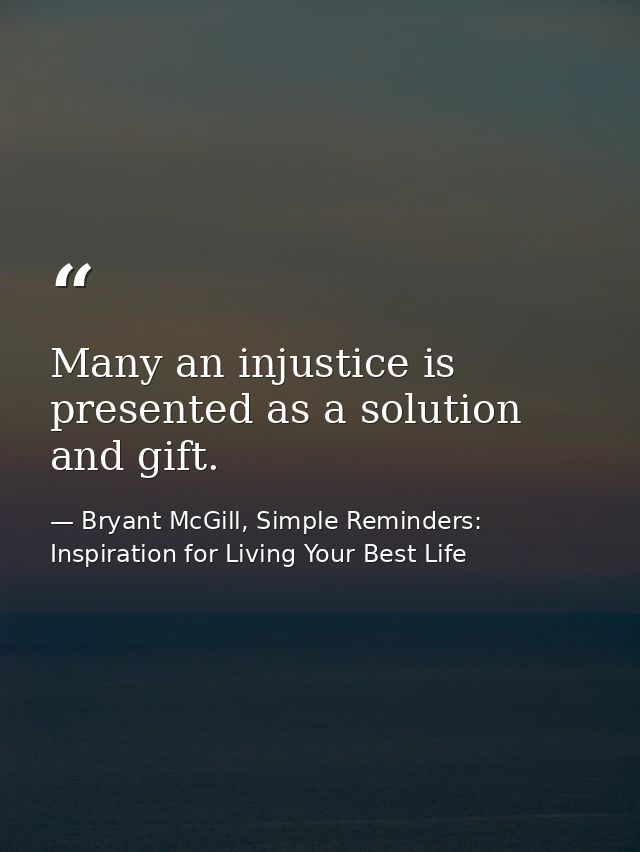 Many an injustice is presented as a solution and gift. — Bryant McGill, Simple Reminders: Inspiration for Living Your Best Life