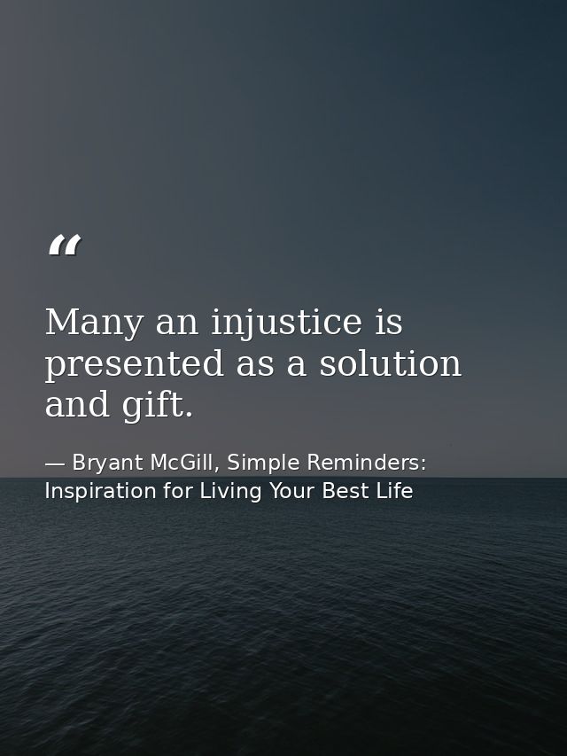 Many an injustice is presented as a solution and gift. — Bryant McGill, Simple Reminders: Inspiration for Living Your Best Life
