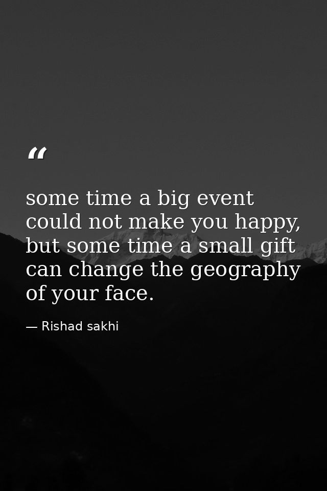some time a big event could not make you happy, but some time a small gift can change the geography of your face. — Rishad sakhi