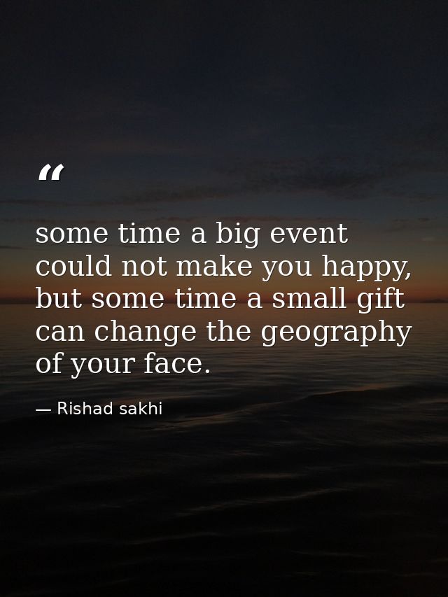 some time a big event could not make you happy, but some time a small gift can change the geography of your face. — Rishad sakhi