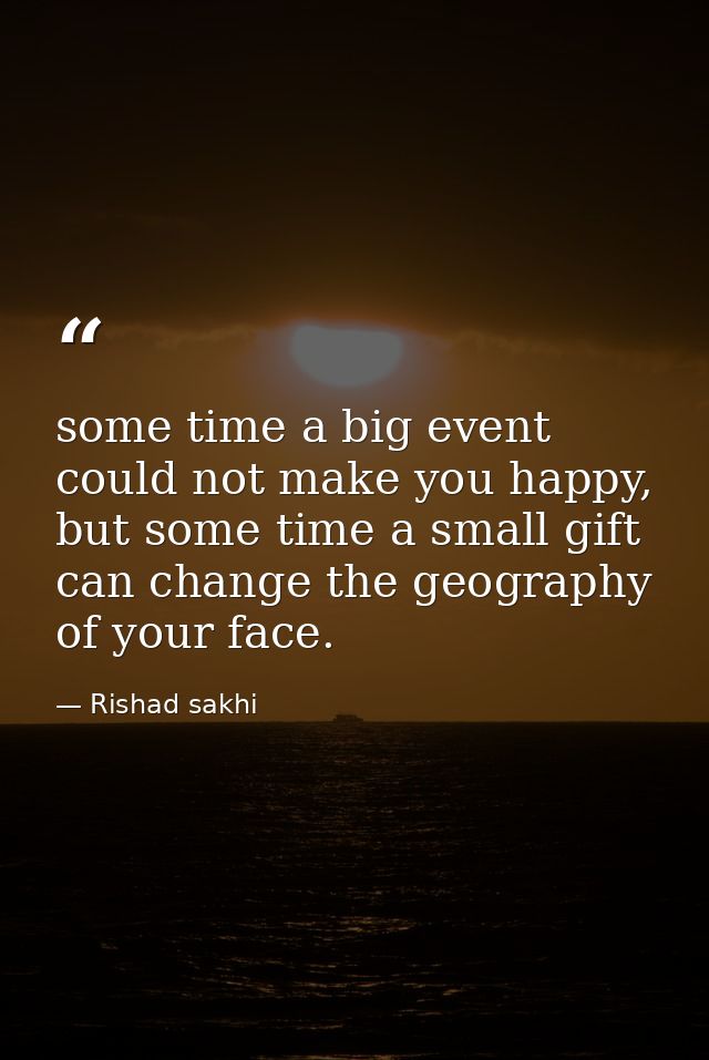 some time a big event could not make you happy, but some time a small gift can change the geography of your face. — Rishad sakhi