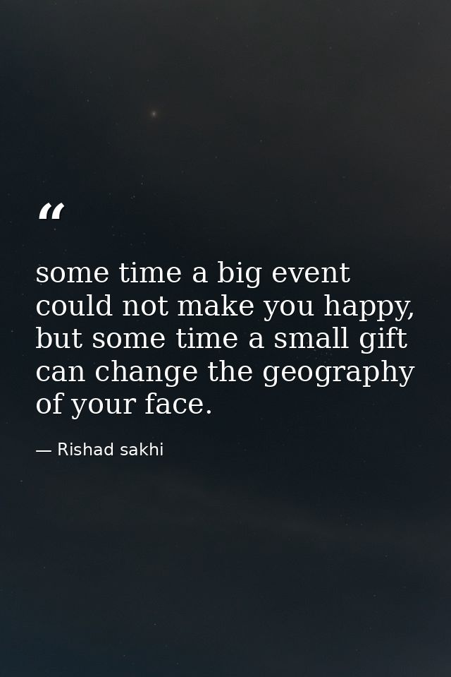 some time a big event could not make you happy, but some time a small gift can change the geography of your face. — Rishad sakhi
