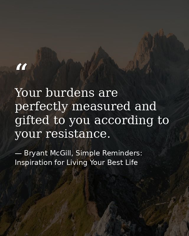 Your burdens are perfectly measured and gifted to you according to your resistance. — Bryant McGill, Simple Reminders: Inspiration for Living Your Best Life