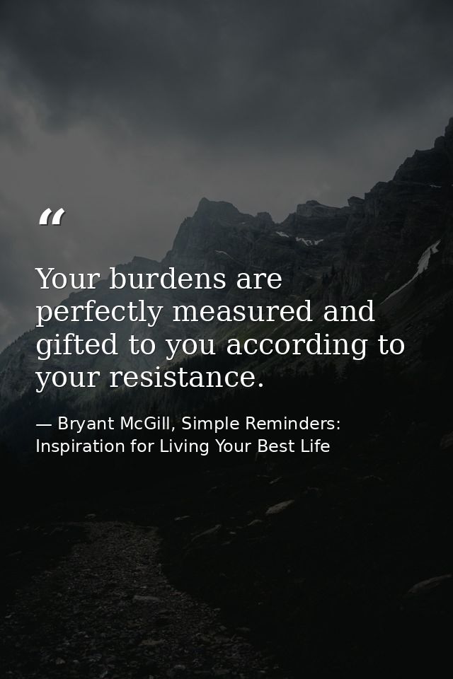 Your burdens are perfectly measured and gifted to you according to your resistance. — Bryant McGill, Simple Reminders: Inspiration for Living Your Best Life