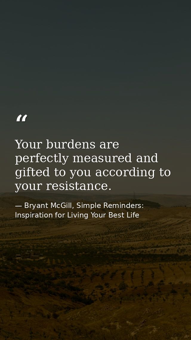 Your burdens are perfectly measured and gifted to you according to your resistance. — Bryant McGill, Simple Reminders: Inspiration for Living Your Best Life