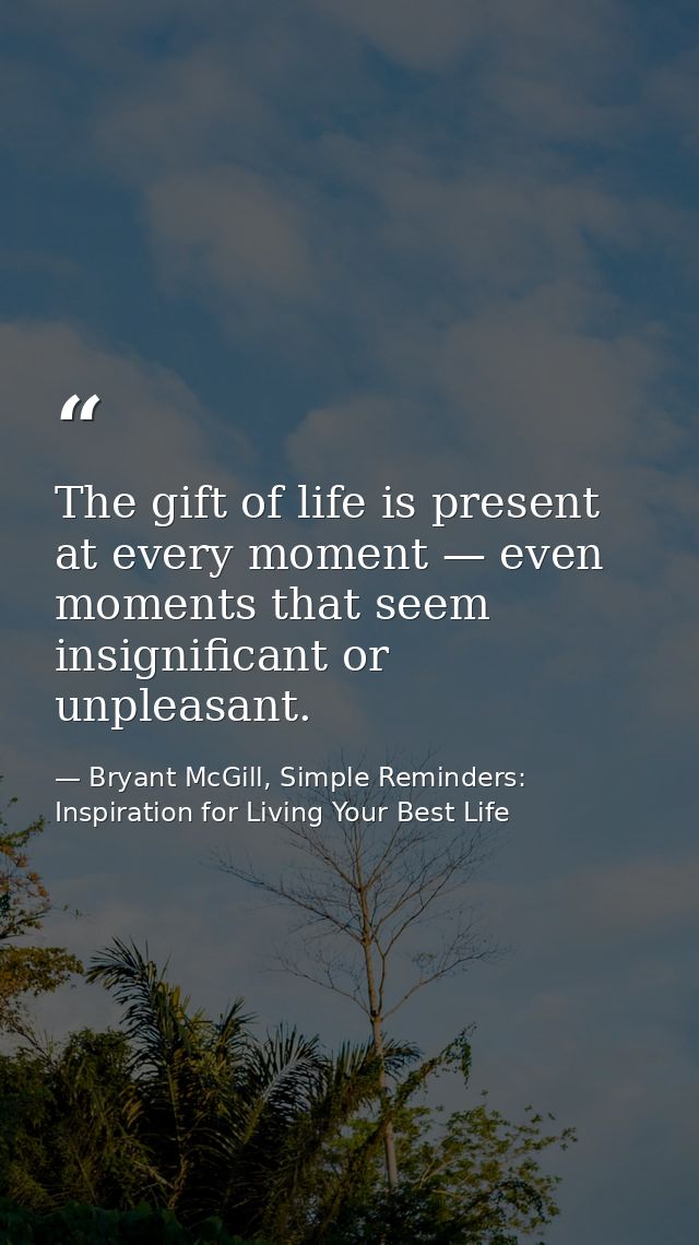 The gift of life is present at every moment — even moments that seem insignificant or unpleasant. — Bryant McGill, Simple Reminders: Inspiration for Living Your Best Life