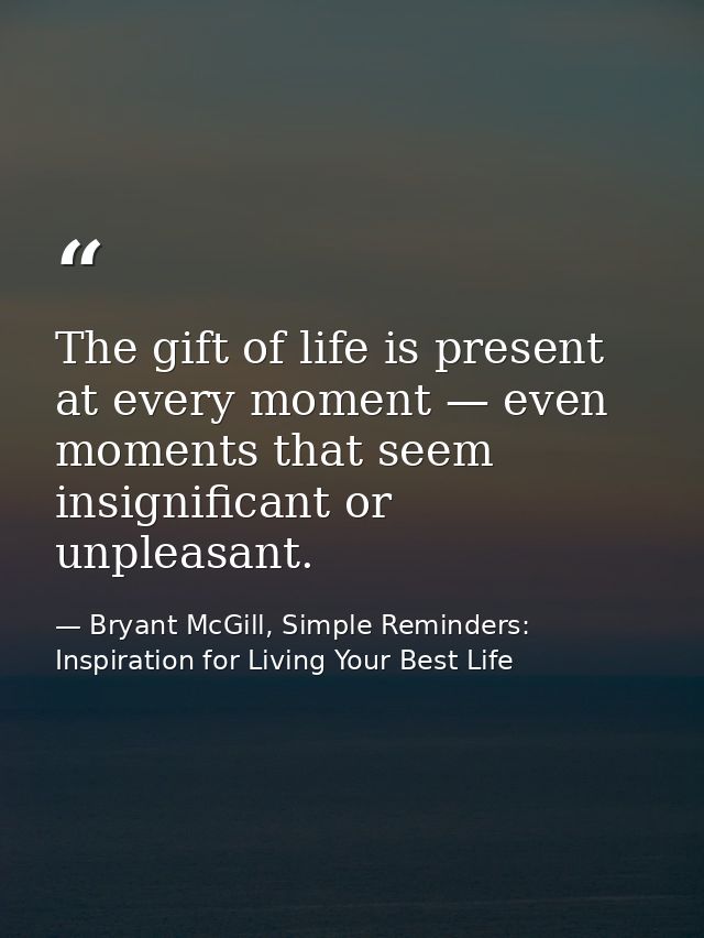 The gift of life is present at every moment — even moments that seem insignificant or unpleasant. — Bryant McGill, Simple Reminders: Inspiration for Living Your Best Life