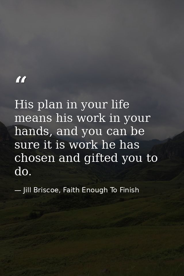 His plan in your life means his work in your hands, and you can be sure it is work he has chosen and gifted you to do. — Jill Briscoe, Faith Enough To Finish