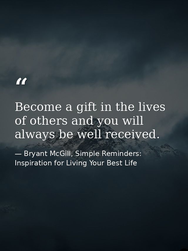Become a gift in the lives of others and you will always be well received. — Bryant McGill, Simple Reminders: Inspiration for Living Your Best Life