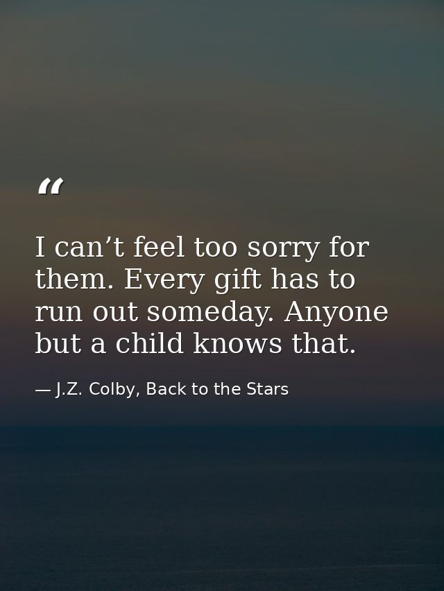 I can’t feel too sorry for them. Every gift has to run out someday. Anyone but a child knows that. — J.Z. Colby, Back to the Stars
