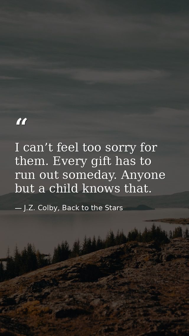 I can’t feel too sorry for them. Every gift has to run out someday. Anyone but a child knows that. — J.Z. Colby, Back to the Stars