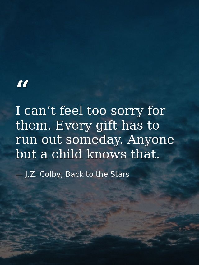 I can’t feel too sorry for them. Every gift has to run out someday. Anyone but a child knows that. — J.Z. Colby, Back to the Stars