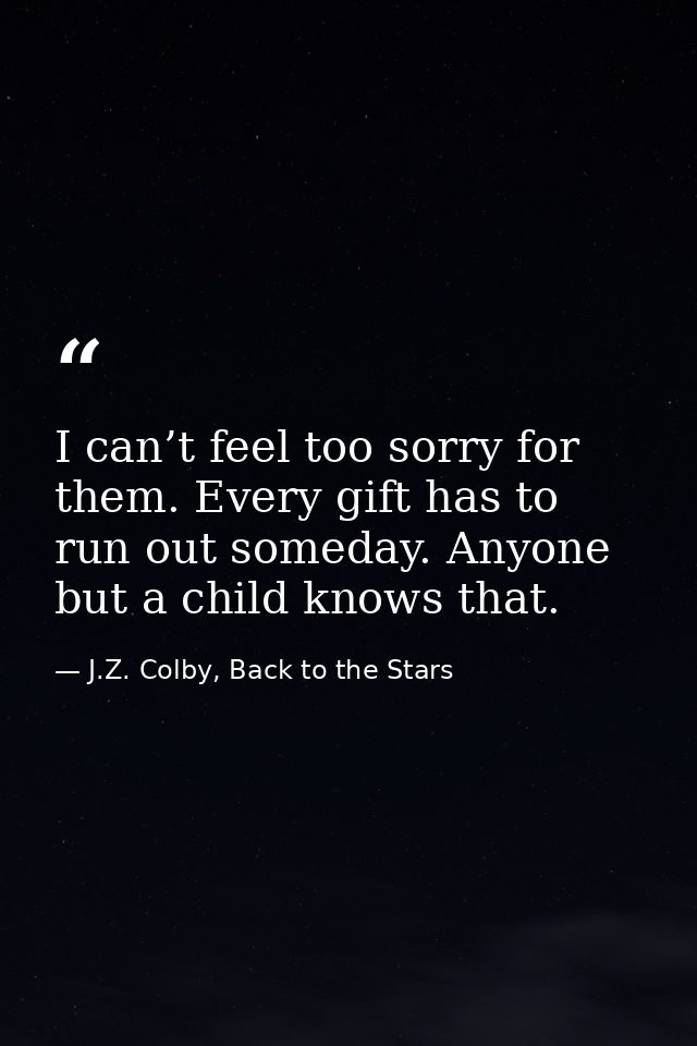I can’t feel too sorry for them. Every gift has to run out someday. Anyone but a child knows that. — J.Z. Colby, Back to the Stars