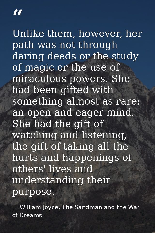 Unlike them, however, her path was not through daring deeds or the study of magic or the use of miraculous powers. She h — William Joyce, The Sandman and the War of Dreams
