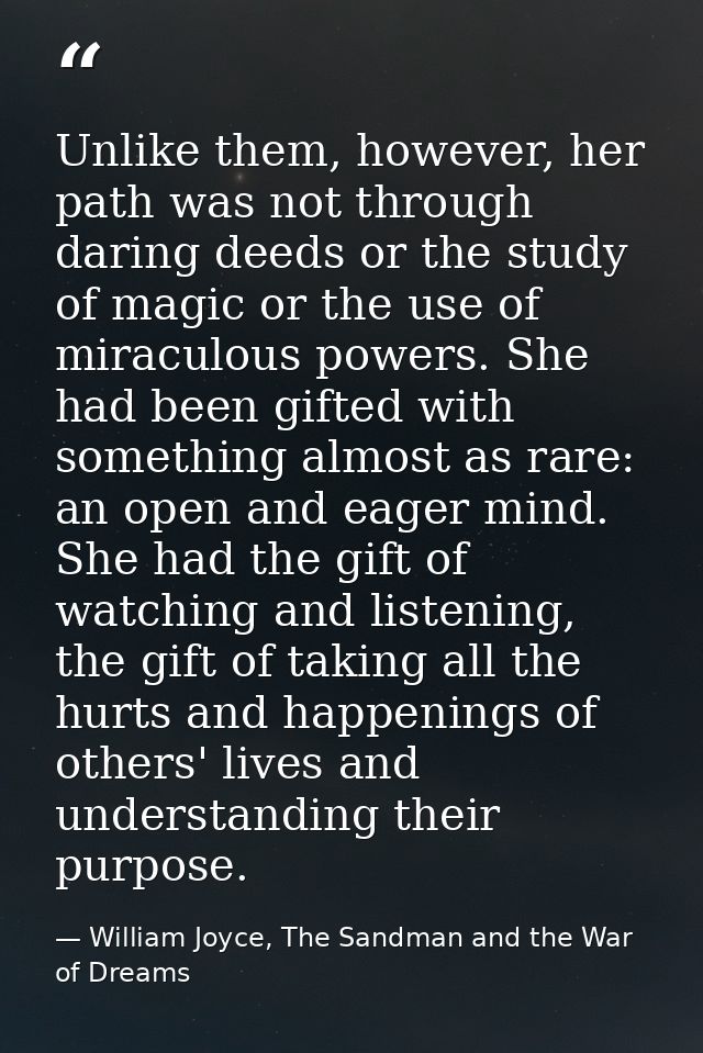 Unlike them, however, her path was not through daring deeds or the study of magic or the use of miraculous powers. She h — William Joyce, The Sandman and the War of Dreams