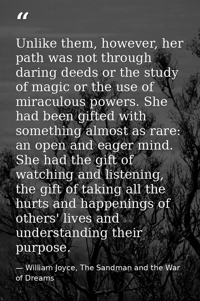 Unlike them, however, her path was not through daring deeds or the study of magic or the use of miraculous powers. She h — William Joyce, The Sandman and the War of Dreams