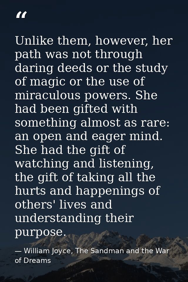Unlike them, however, her path was not through daring deeds or the study of magic or the use of miraculous powers. She h — William Joyce, The Sandman and the War of Dreams