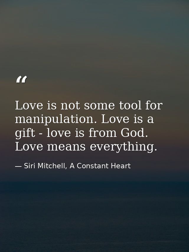 Love is not some tool for manipulation. Love is a gift - love is from God. Love means everything. — Siri Mitchell, A Constant Heart