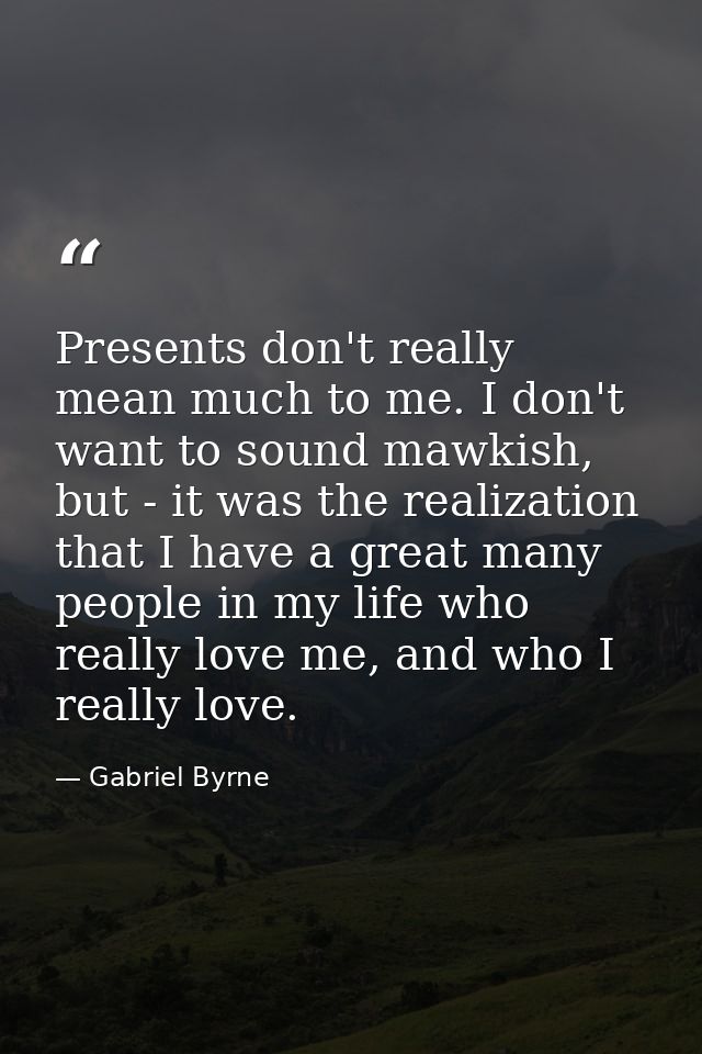 Presents don't really mean much to me. I don't want to sound mawkish, but - it was the realization that I have a great m — Gabriel Byrne